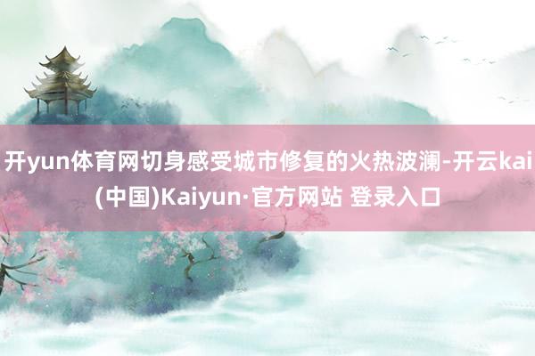 开yun体育网切身感受城市修复的火热波澜-开云kai(中国)Kaiyun·官方网站 登录入口