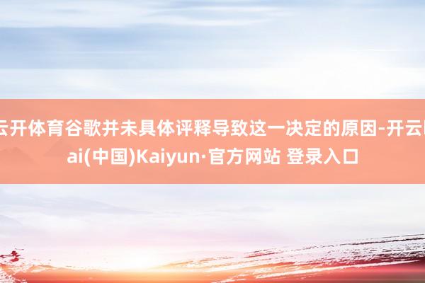 云开体育谷歌并未具体评释导致这一决定的原因-开云kai(中国)Kaiyun·官方网站 登录入口