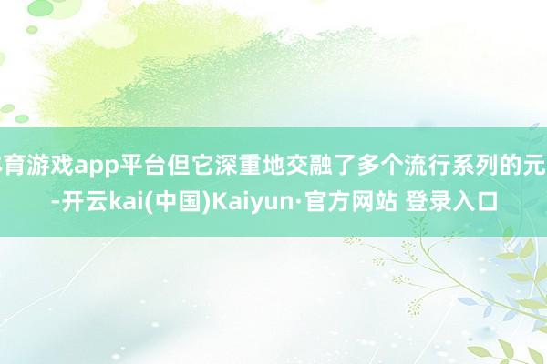 体育游戏app平台但它深重地交融了多个流行系列的元素-开云kai(中国)Kaiyun·官方网站 登录入口