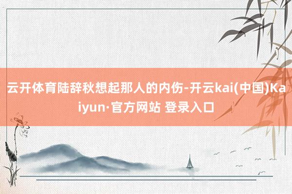 云开体育陆辞秋想起那人的内伤-开云kai(中国)Kaiyun·官方网站 登录入口