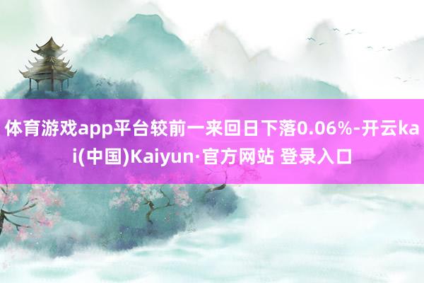 体育游戏app平台较前一来回日下落0.06%-开云kai(中国)Kaiyun·官方网站 登录入口