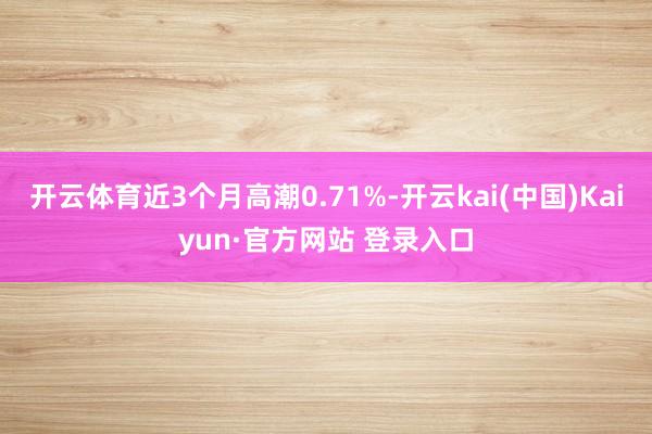 开云体育近3个月高潮0.71%-开云kai(中国)Kaiyun·官方网站 登录入口