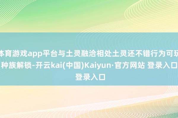 体育游戏app平台与土灵融洽相处土灵还不错行为可玩种族解锁-开云kai(中国)Kaiyun·官方网站 登录入口