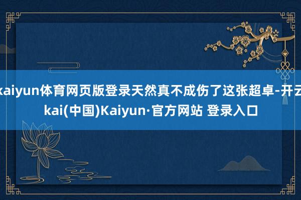 kaiyun体育网页版登录天然真不成伤了这张超卓-开云kai(中国)Kaiyun·官方网站 登录入口