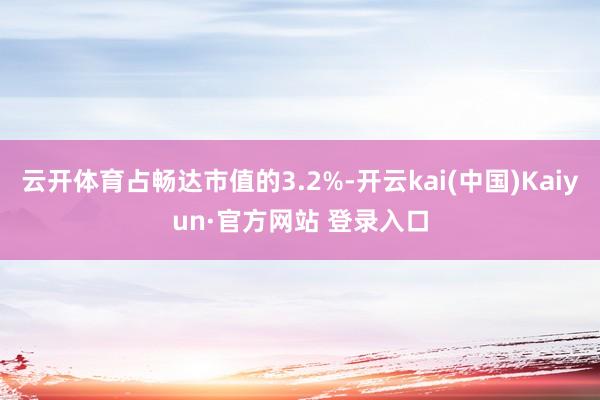 云开体育占畅达市值的3.2%-开云kai(中国)Kaiyun·官方网站 登录入口