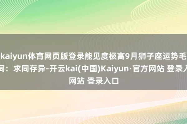 kaiyun体育网页版登录能见度极高9月狮子座运势毛病词：求同存异-开云kai(中国)Kaiyun·官方网站 登录入口