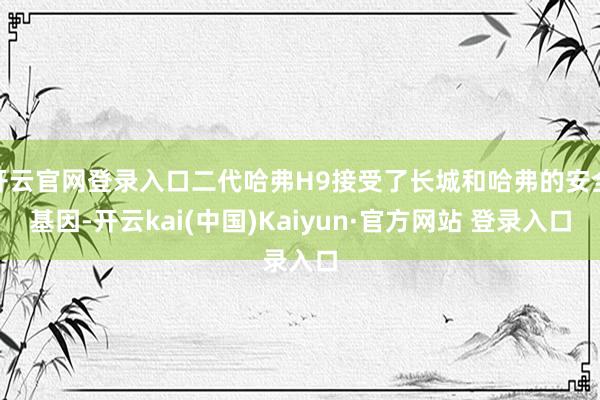 开云官网登录入口二代哈弗H9接受了长城和哈弗的安全基因-开云kai(中国)Kaiyun·官方网站 登录入口