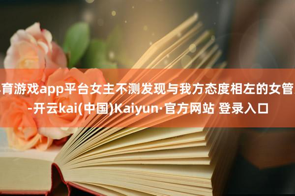 体育游戏app平台女主不测发现与我方态度相左的女管家-开云kai(中国)Kaiyun·官方网站 登录入口