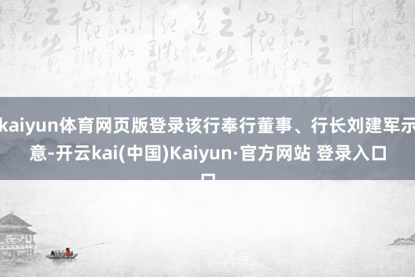 kaiyun体育网页版登录该行奉行董事、行长刘建军示意-开云kai(中国)Kaiyun·官方网站 登录入口