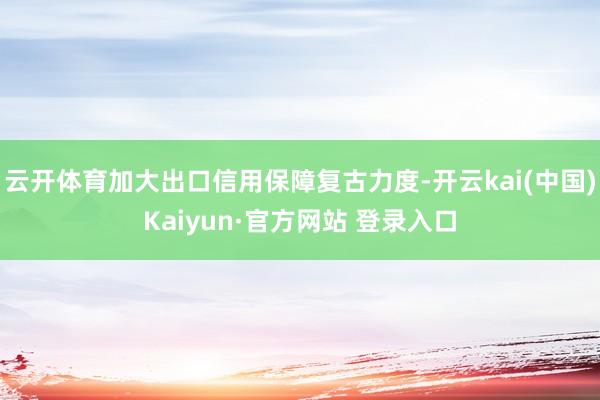 云开体育加大出口信用保障复古力度-开云kai(中国)Kaiyun·官方网站 登录入口