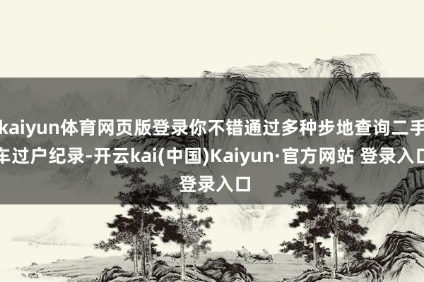 kaiyun体育网页版登录你不错通过多种步地查询二手车过户纪录-开云kai(中国)Kaiyun·官方网站 登录入口