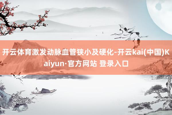 开云体育激发动脉血管狭小及硬化-开云kai(中国)Kaiyun·官方网站 登录入口