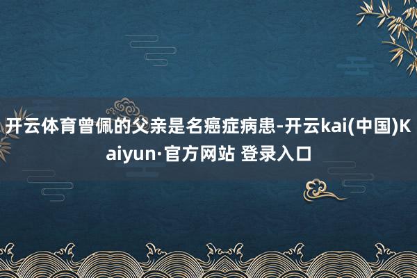 开云体育曾佩的父亲是名癌症病患-开云kai(中国)Kaiyun·官方网站 登录入口