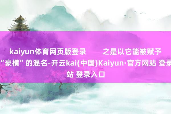 kaiyun体育网页版登录        之是以它能被赋予如斯“豪横”的混名-开云kai(中国)Kaiyun·官方网站 登录入口