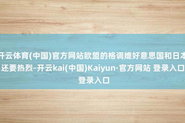 开云体育(中国)官方网站欧盟的格调媲好意思国和日本还要热烈-开云kai(中国)Kaiyun·官方网站 登录入口