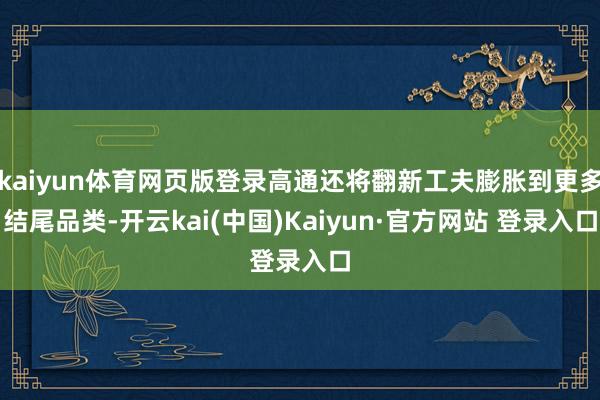 kaiyun体育网页版登录高通还将翻新工夫膨胀到更多结尾品类-开云kai(中国)Kaiyun·官方网站 登录入口