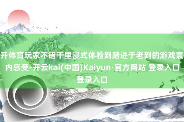 云开体育玩家不错千里浸式体验到踏进于老到的游戏寰球内感受-开云kai(中国)Kaiyun·官方网站 登录入口