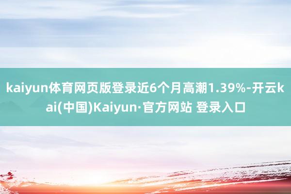 kaiyun体育网页版登录近6个月高潮1.39%-开云kai(中国)Kaiyun·官方网站 登录入口