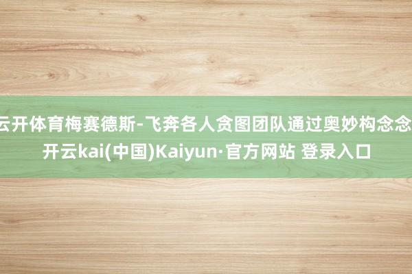 云开体育梅赛德斯-飞奔各人贪图团队通过奥妙构念念-开云kai(中国)Kaiyun·官方网站 登录入口