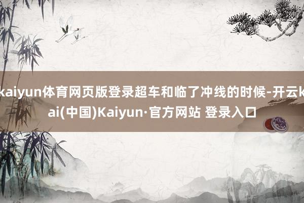 kaiyun体育网页版登录超车和临了冲线的时候-开云kai(中国)Kaiyun·官方网站 登录入口