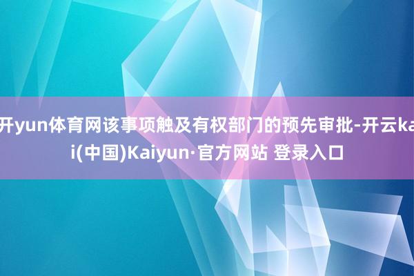 开yun体育网该事项触及有权部门的预先审批-开云kai(中国)Kaiyun·官方网站 登录入口