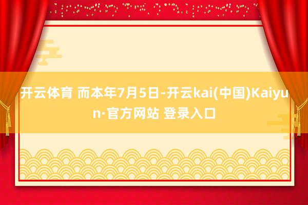 开云体育 　　而本年7月5日-开云kai(中国)Kaiyun·官方网站 登录入口