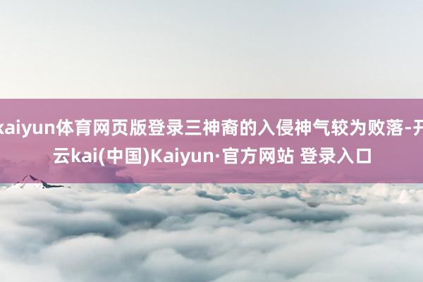 kaiyun体育网页版登录三神裔的入侵神气较为败落-开云kai(中国)Kaiyun·官方网站 登录入口