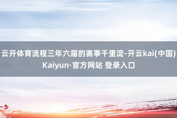 云开体育流程三年六届的赛事千里淀-开云kai(中国)Kaiyun·官方网站 登录入口