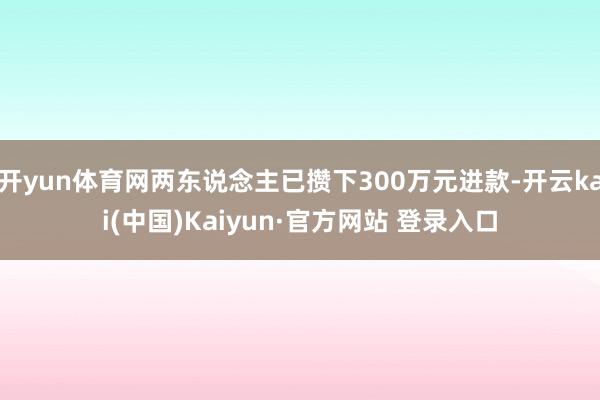 开yun体育网两东说念主已攒下300万元进款-开云kai(中国)Kaiyun·官方网站 登录入口