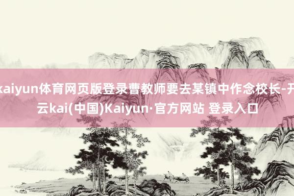 kaiyun体育网页版登录曹教师要去某镇中作念校长-开云kai(中国)Kaiyun·官方网站 登录入口