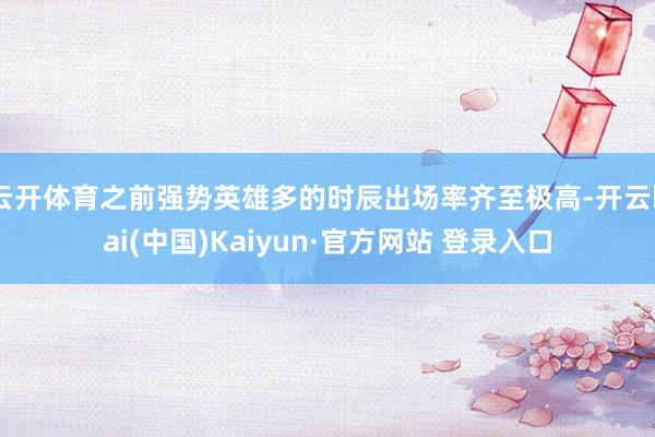 云开体育之前强势英雄多的时辰出场率齐至极高-开云kai(中国)Kaiyun·官方网站 登录入口