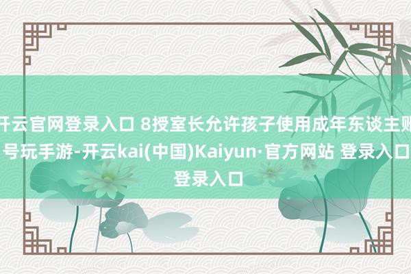 开云官网登录入口 8授室长允许孩子使用成年东谈主账号玩手游-开云kai(中国)Kaiyun·官方网站 登录入口