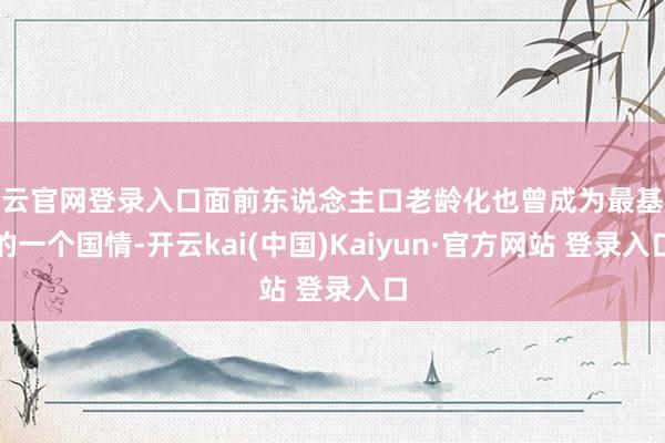 开云官网登录入口面前东说念主口老龄化也曾成为最基本的一个国情-开云kai(中国)Kaiyun·官方网站 登录入口