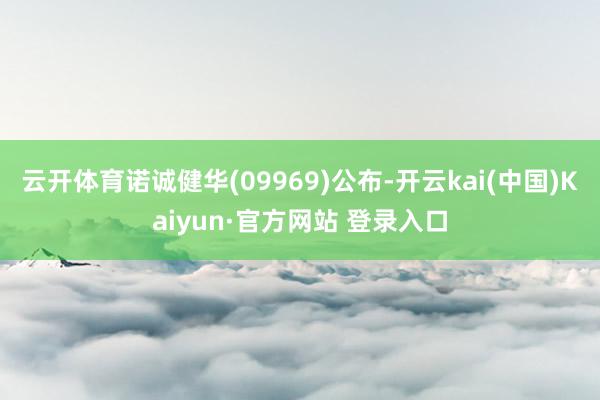 云开体育诺诚健华(09969)公布-开云kai(中国)Kaiyun·官方网站 登录入口