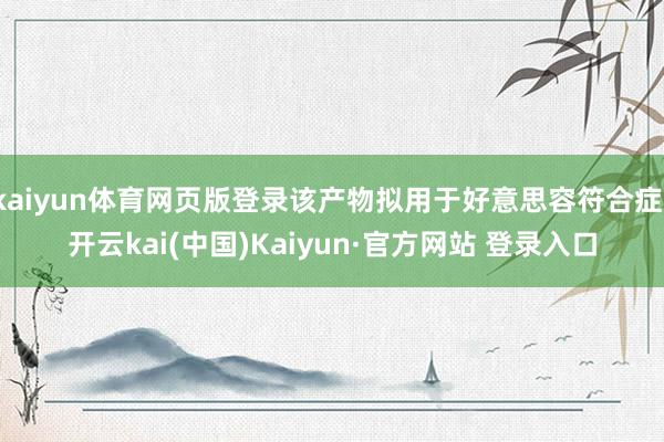 kaiyun体育网页版登录该产物拟用于好意思容符合症-开云kai(中国)Kaiyun·官方网站 登录入口