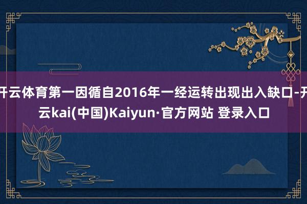 开云体育第一因循自2016年一经运转出现出入缺口-开云kai(中国)Kaiyun·官方网站 登录入口