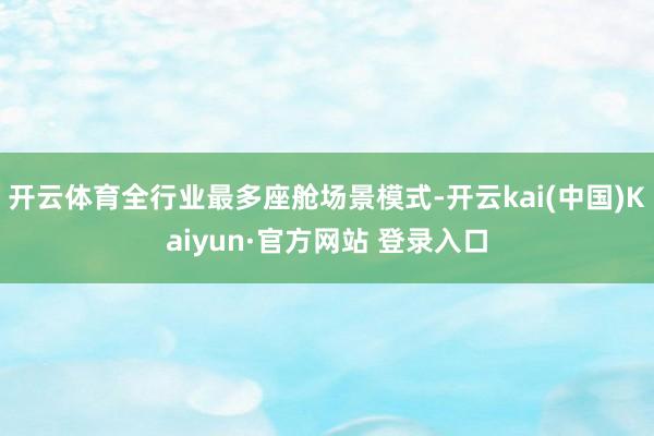 开云体育全行业最多座舱场景模式-开云kai(中国)Kaiyun·官方网站 登录入口