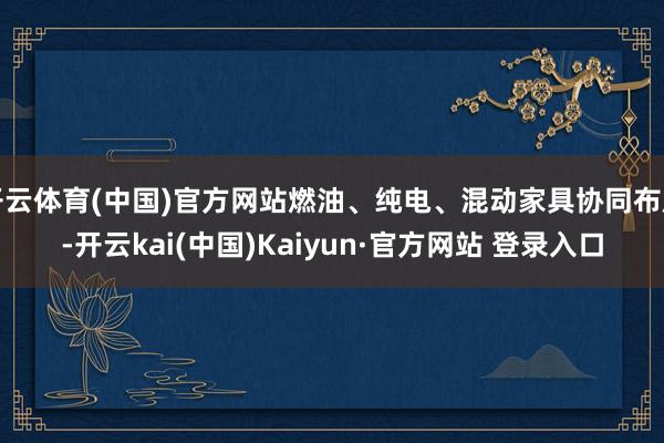 开云体育(中国)官方网站燃油、纯电、混动家具协同布局-开云kai(中国)Kaiyun·官方网站 登录入口