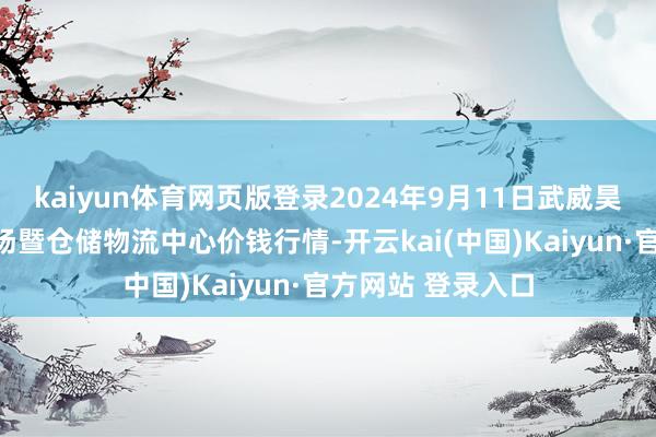 kaiyun体育网页版登录2024年9月11日武威昊天农居品交往商场暨仓储物流中心价钱行情-开云kai(中国)Kaiyun·官方网站 登录入口