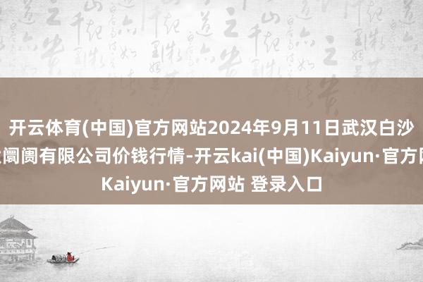 开云体育(中国)官方网站2024年9月11日武汉白沙洲农副居品大阛阓有限公司价钱行情-开云kai(中国)Kaiyun·官方网站 登录入口