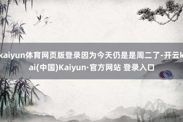 kaiyun体育网页版登录因为今天仍是是周二了-开云kai(中国)Kaiyun·官方网站 登录入口