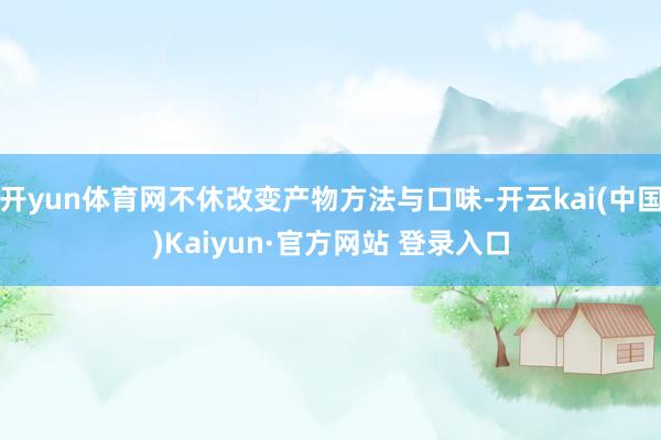 开yun体育网不休改变产物方法与口味-开云kai(中国)Kaiyun·官方网站 登录入口