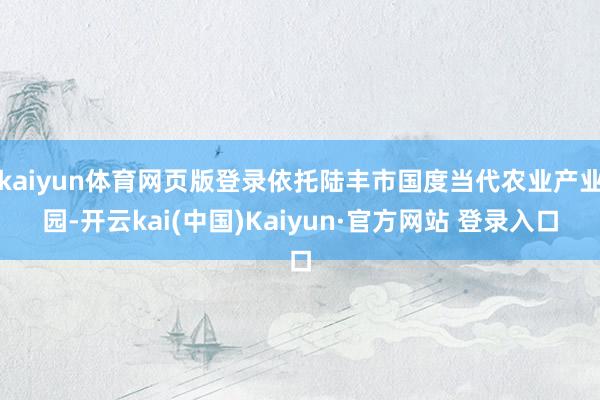 kaiyun体育网页版登录依托陆丰市国度当代农业产业园-开云kai(中国)Kaiyun·官方网站 登录入口