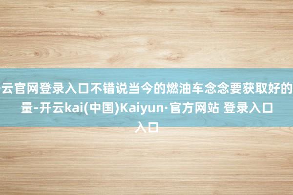 开云官网登录入口不错说当今的燃油车念念要获取好的销量-开云kai(中国)Kaiyun·官方网站 登录入口