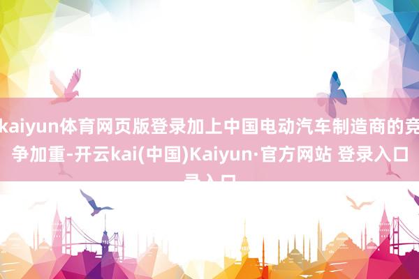 kaiyun体育网页版登录加上中国电动汽车制造商的竞争加重-开云kai(中国)Kaiyun·官方网站 登录入口