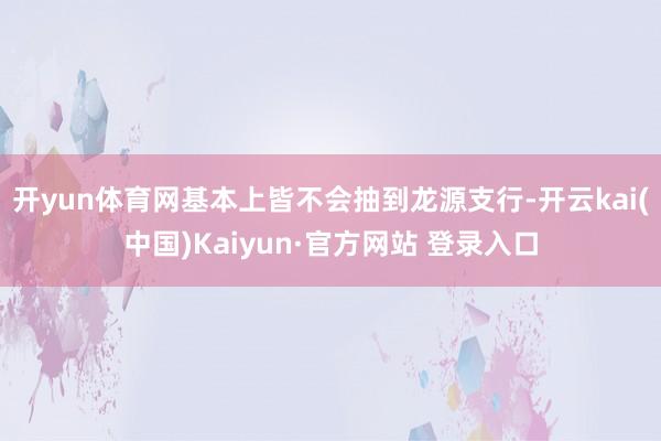 开yun体育网基本上皆不会抽到龙源支行-开云kai(中国)Kaiyun·官方网站 登录入口