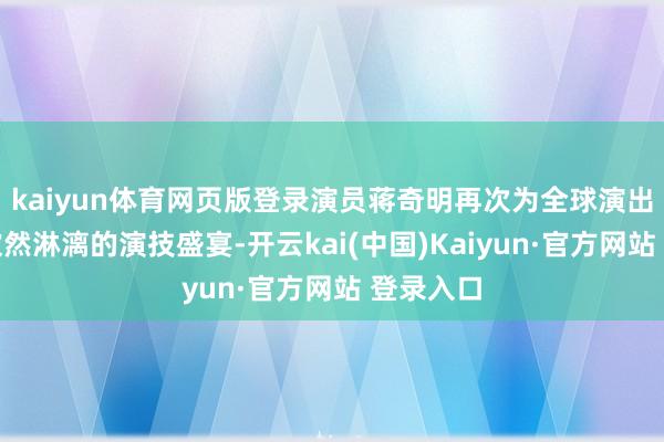 kaiyun体育网页版登录演员蒋奇明再次为全球演出了一场欢然淋漓的演技盛宴-开云kai(中国)Kaiyun·官方网站 登录入口