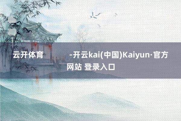 云开体育            -开云kai(中国)Kaiyun·官方网站 登录入口