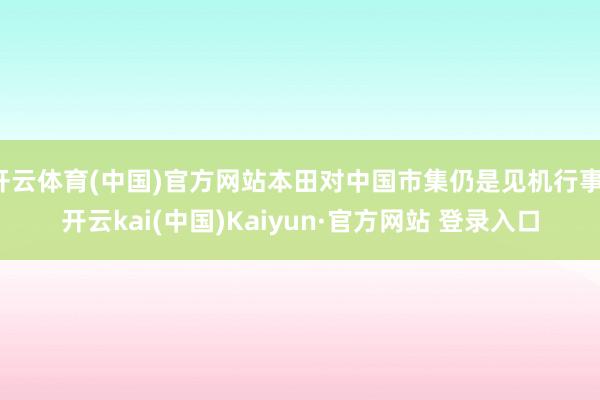 开云体育(中国)官方网站本田对中国市集仍是见机行事-开云kai(中国)Kaiyun·官方网站 登录入口