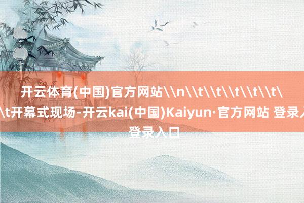 开云体育(中国)官方网站\n\t\t\t\t\t\t\t开幕式现场-开云kai(中国)Kaiyun·官方网站 登录入口